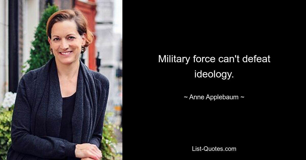 Military force can't defeat ideology. — © Anne Applebaum