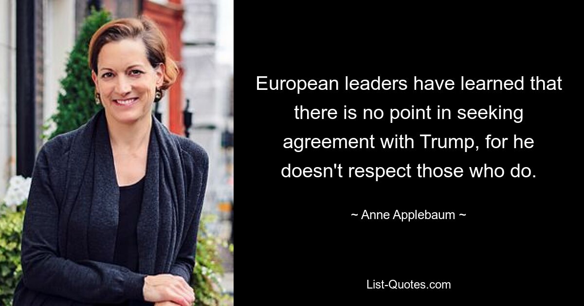 European leaders have learned that there is no point in seeking agreement with Trump, for he doesn't respect those who do. — © Anne Applebaum