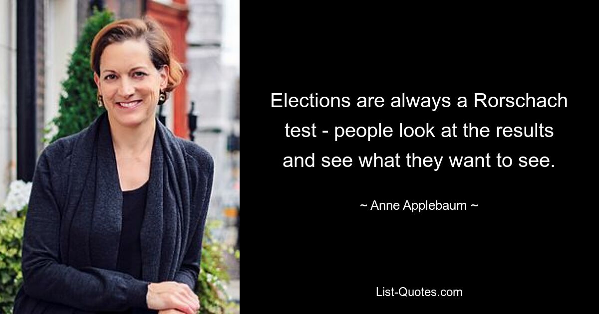 Elections are always a Rorschach test - people look at the results and see what they want to see. — © Anne Applebaum