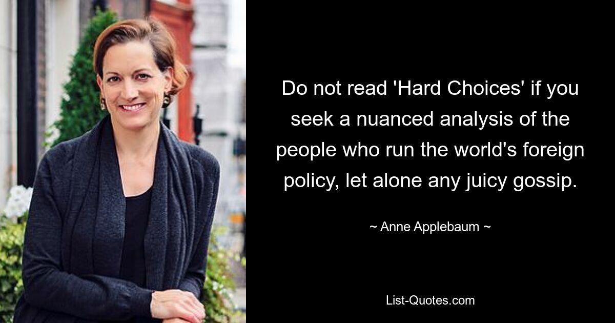 Do not read 'Hard Choices' if you seek a nuanced analysis of the people who run the world's foreign policy, let alone any juicy gossip. — © Anne Applebaum