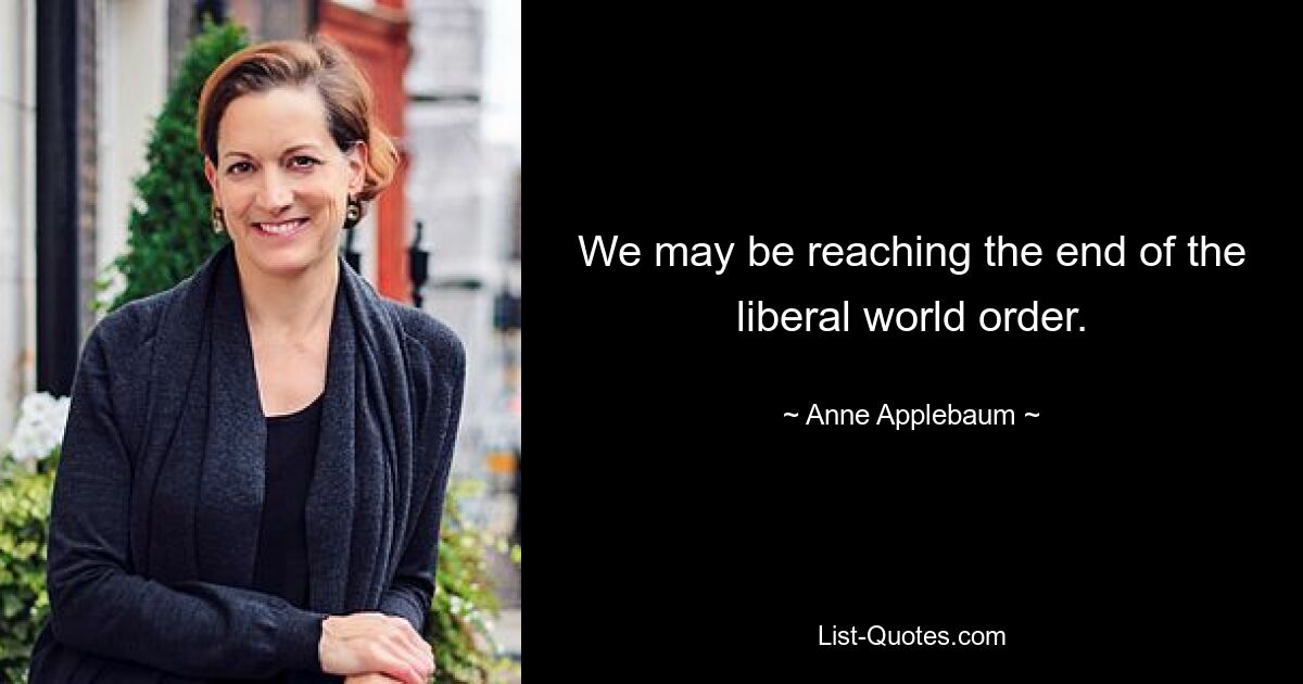 We may be reaching the end of the liberal world order. — © Anne Applebaum