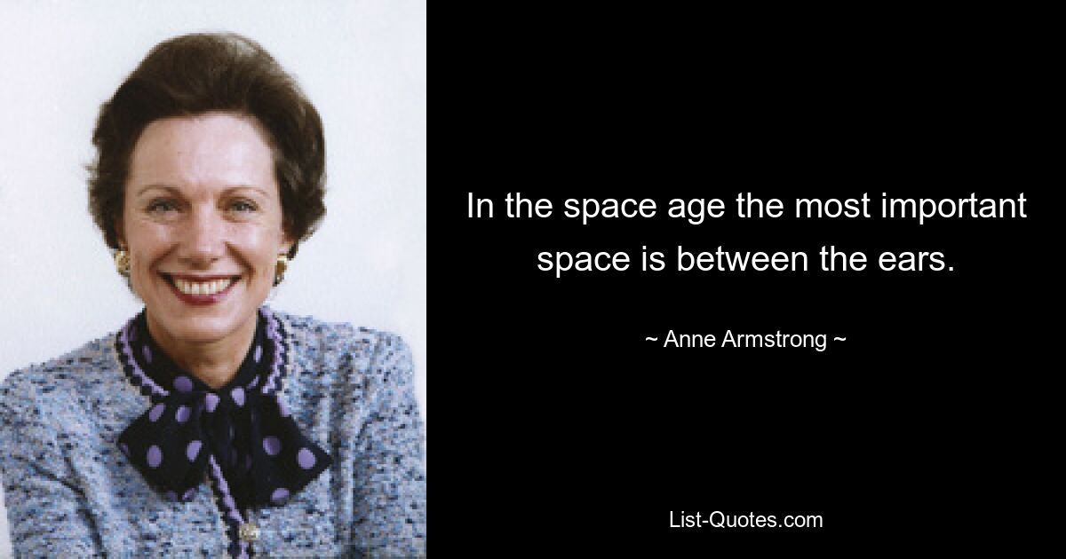 In the space age the most important space is between the ears. — © Anne Armstrong