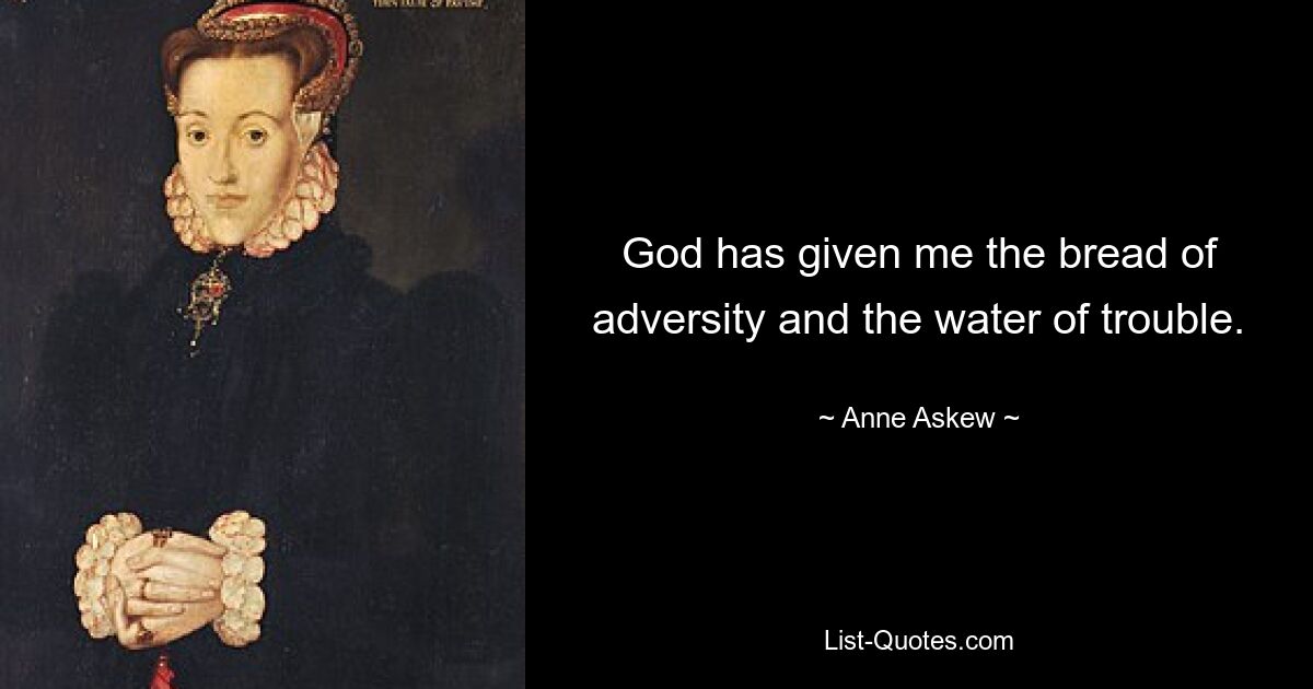 God has given me the bread of adversity and the water of trouble. — © Anne Askew