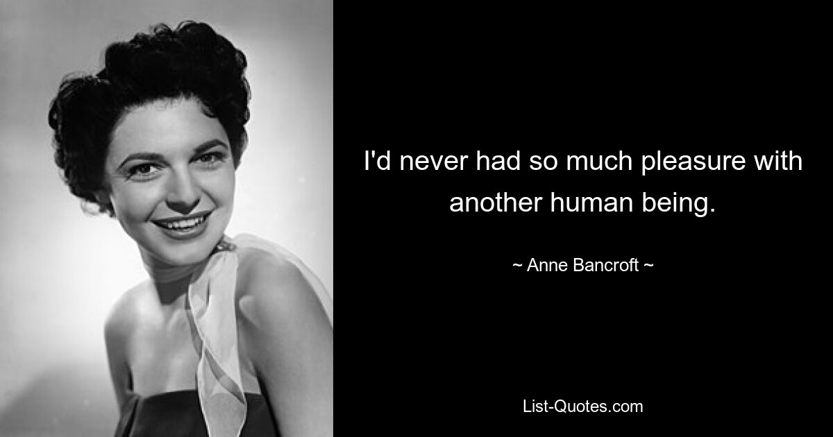 I'd never had so much pleasure with another human being. — © Anne Bancroft