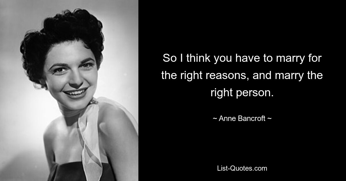 So I think you have to marry for the right reasons, and marry the right person. — © Anne Bancroft