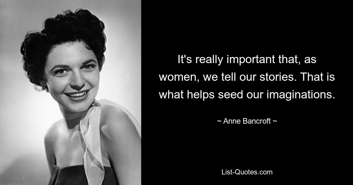 It's really important that, as women, we tell our stories. That is what helps seed our imaginations. — © Anne Bancroft