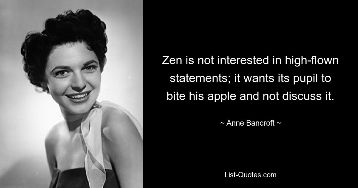 Zen is not interested in high-flown statements; it wants its pupil to bite his apple and not discuss it. — © Anne Bancroft