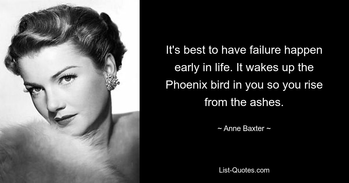 It's best to have failure happen early in life. It wakes up the Phoenix bird in you so you rise from the ashes. — © Anne Baxter