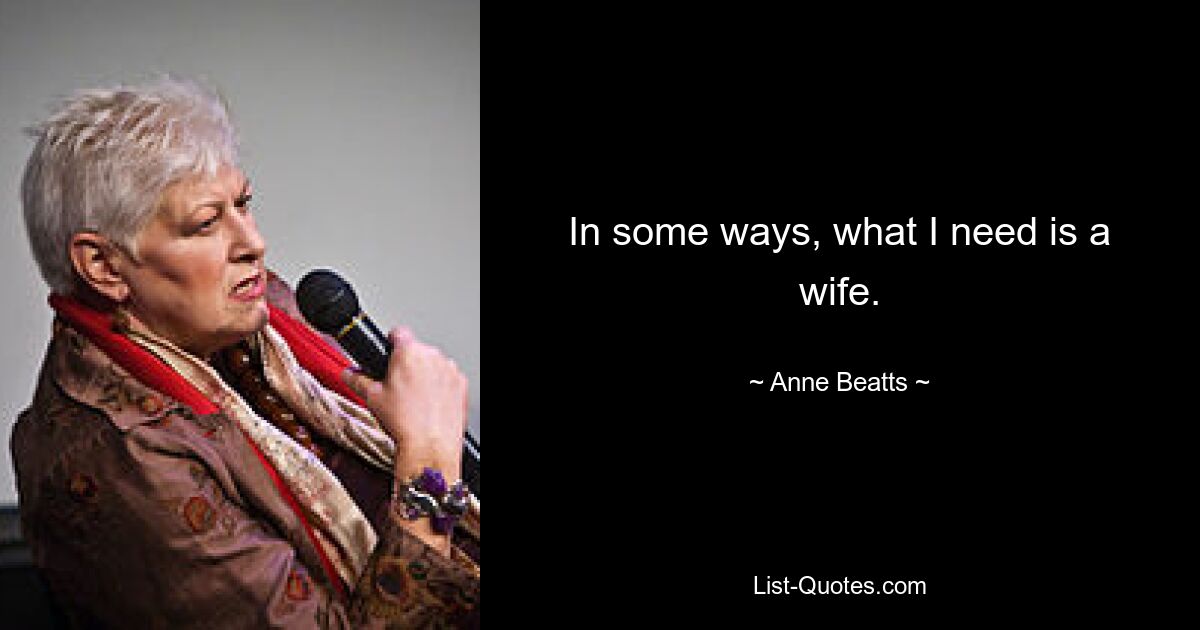 In some ways, what I need is a wife. — © Anne Beatts