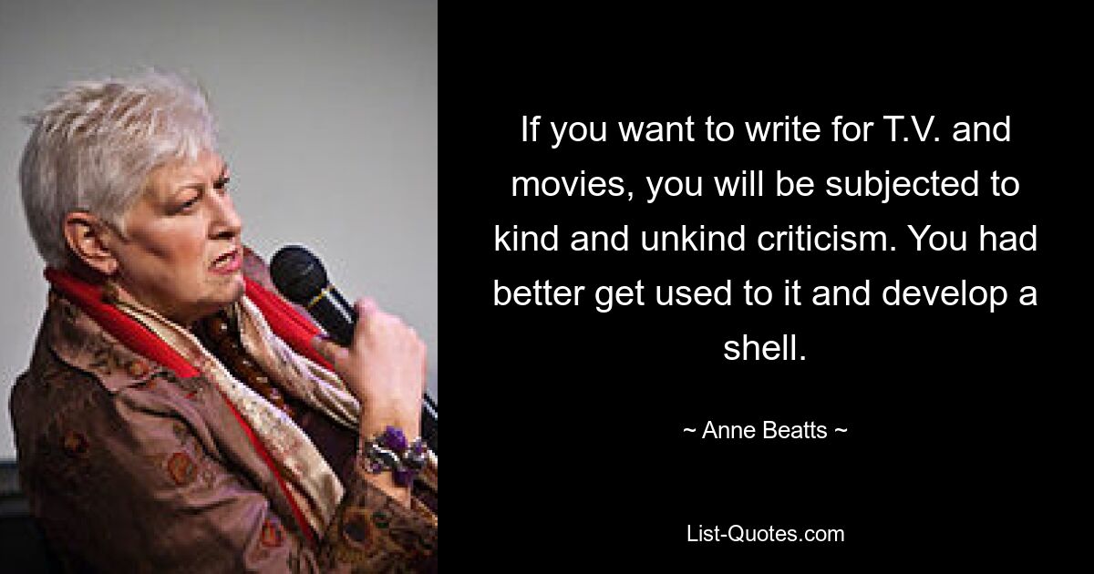 If you want to write for T.V. and movies, you will be subjected to kind and unkind criticism. You had better get used to it and develop a shell. — © Anne Beatts