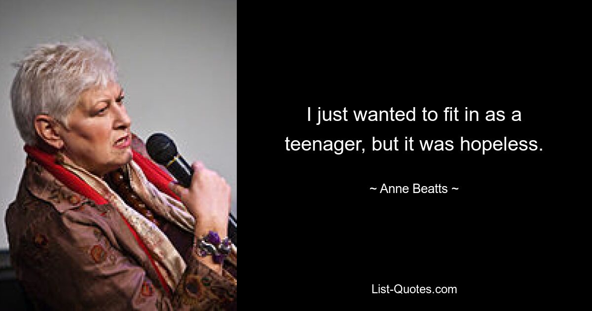 I just wanted to fit in as a teenager, but it was hopeless. — © Anne Beatts