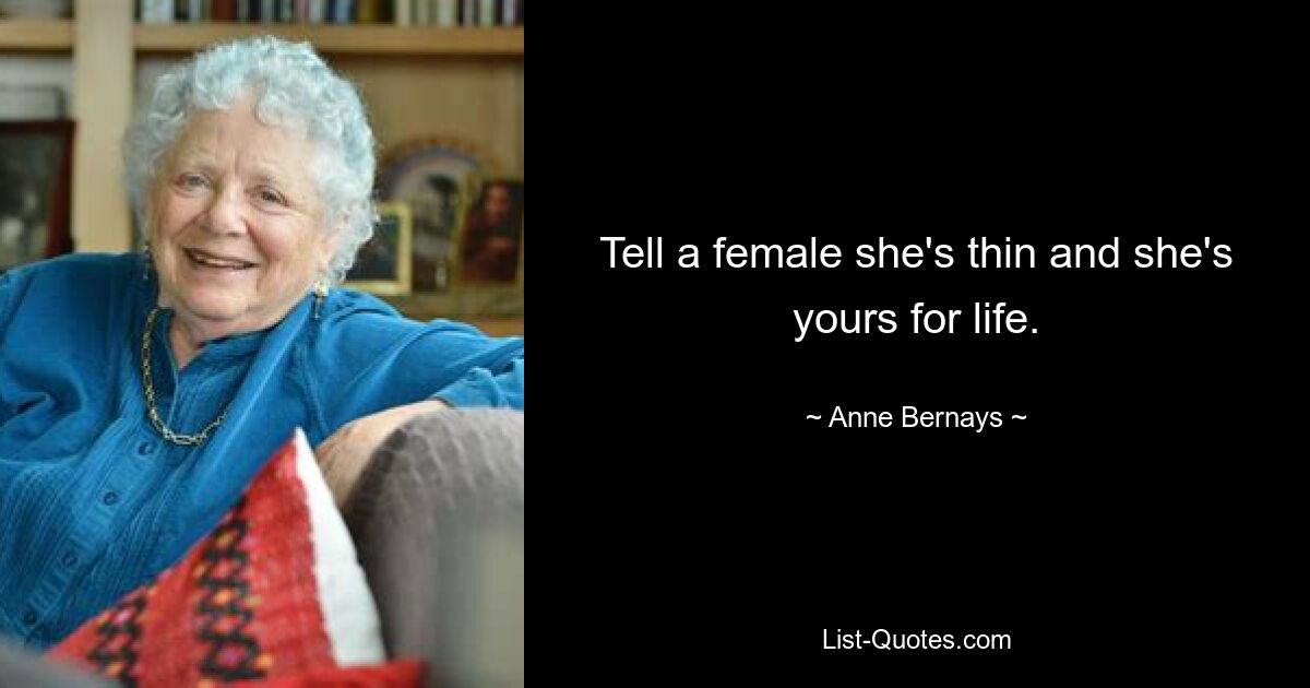 Tell a female she's thin and she's yours for life. — © Anne Bernays