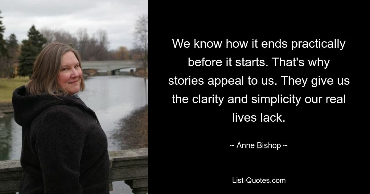 We know how it ends practically before it starts. That's why stories appeal to us. They give us the clarity and simplicity our real lives lack. — © Anne Bishop