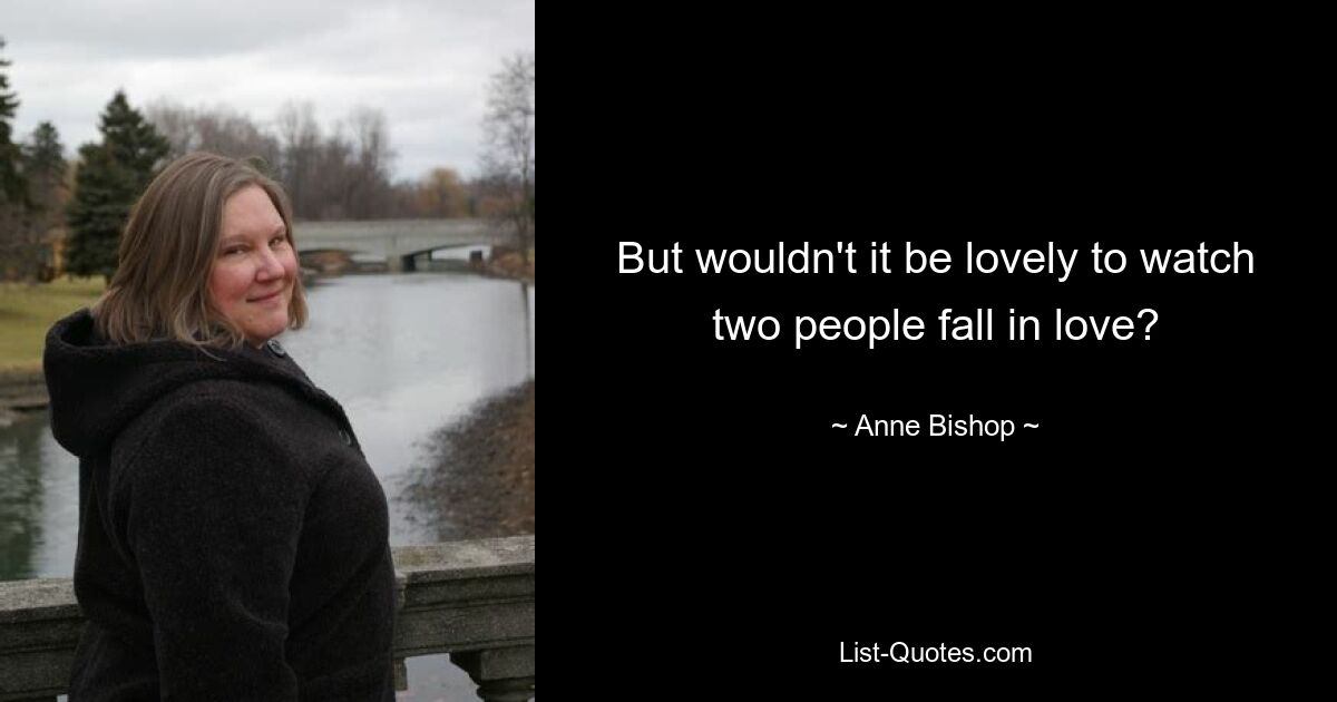 But wouldn't it be lovely to watch two people fall in love? — © Anne Bishop