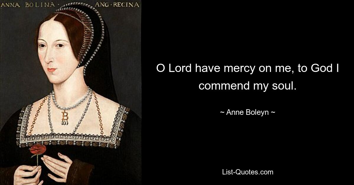 O Lord have mercy on me, to God I commend my soul. — © Anne Boleyn