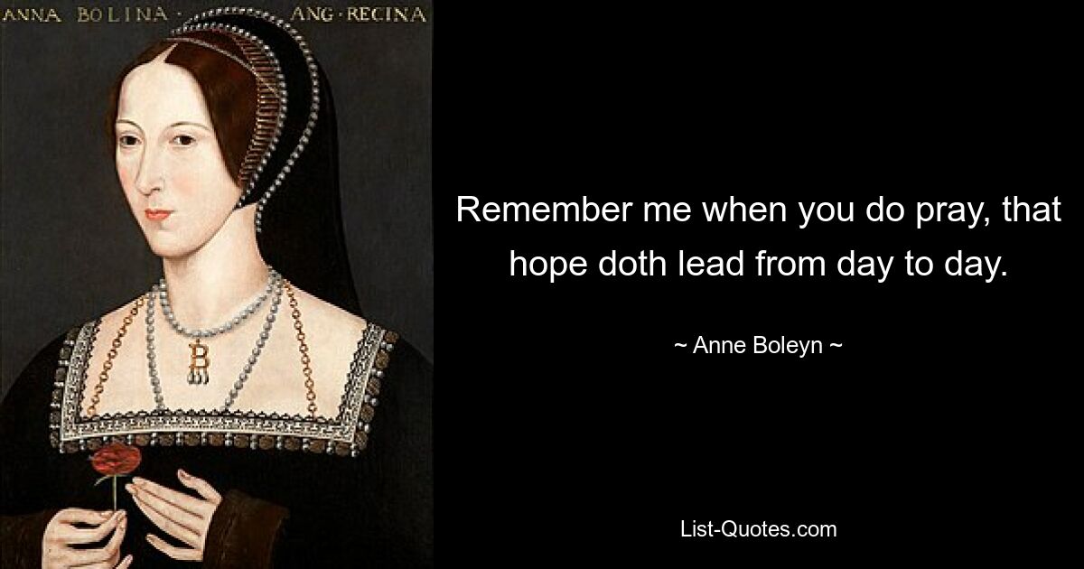 Remember me when you do pray, that hope doth lead from day to day. — © Anne Boleyn