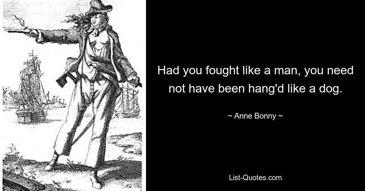 Had you fought like a man, you need not have been hang'd like a dog. — © Anne Bonny