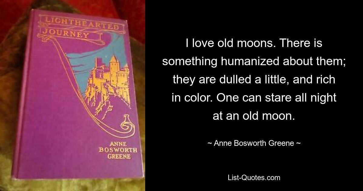 I love old moons. There is something humanized about them; they are dulled a little, and rich in color. One can stare all night at an old moon. — © Anne Bosworth Greene