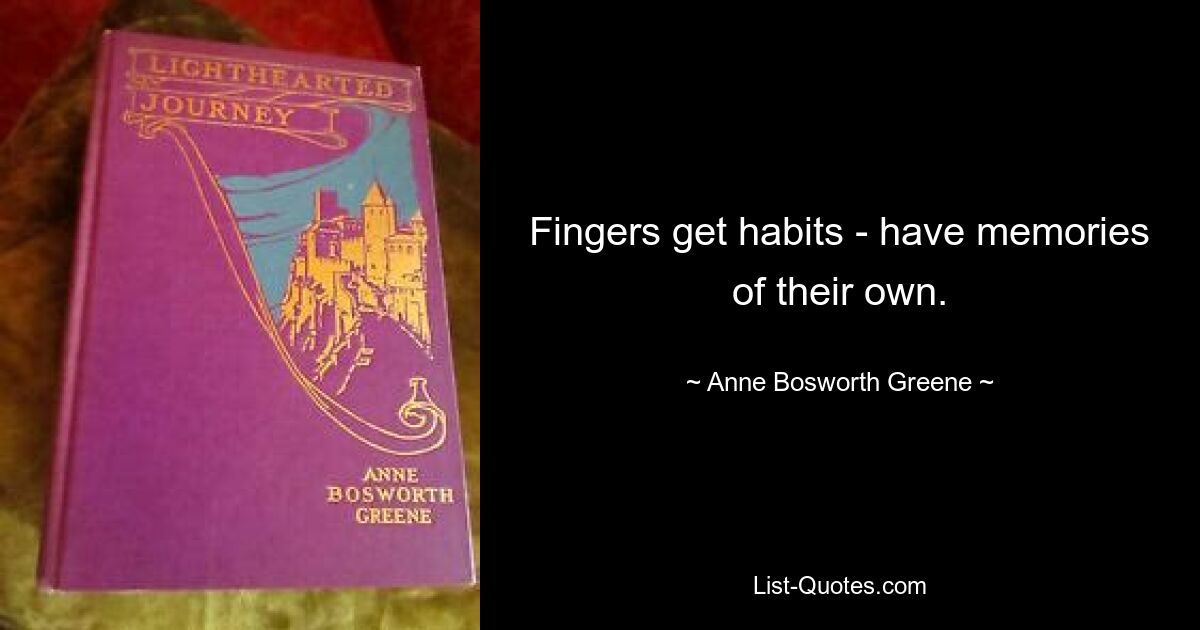 Fingers get habits - have memories of their own. — © Anne Bosworth Greene