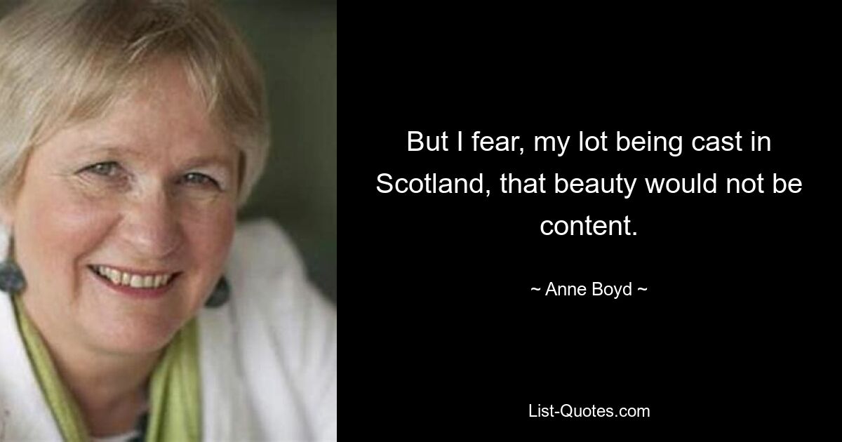 But I fear, my lot being cast in Scotland, that beauty would not be content. — © Anne Boyd