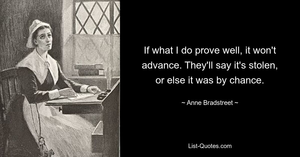 If what I do prove well, it won't advance. They'll say it's stolen, or else it was by chance. — © Anne Bradstreet