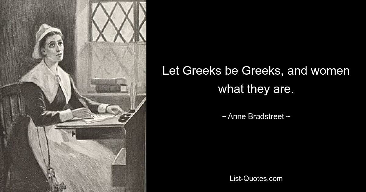 Let Greeks be Greeks, and women what they are. — © Anne Bradstreet