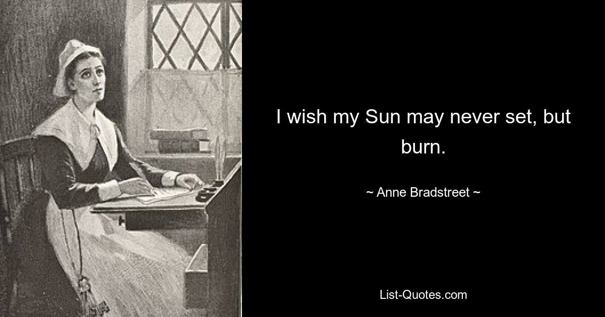 Ich wünschte, meine Sonne würde niemals untergehen, sondern brennen. — © Anne Bradstreet 