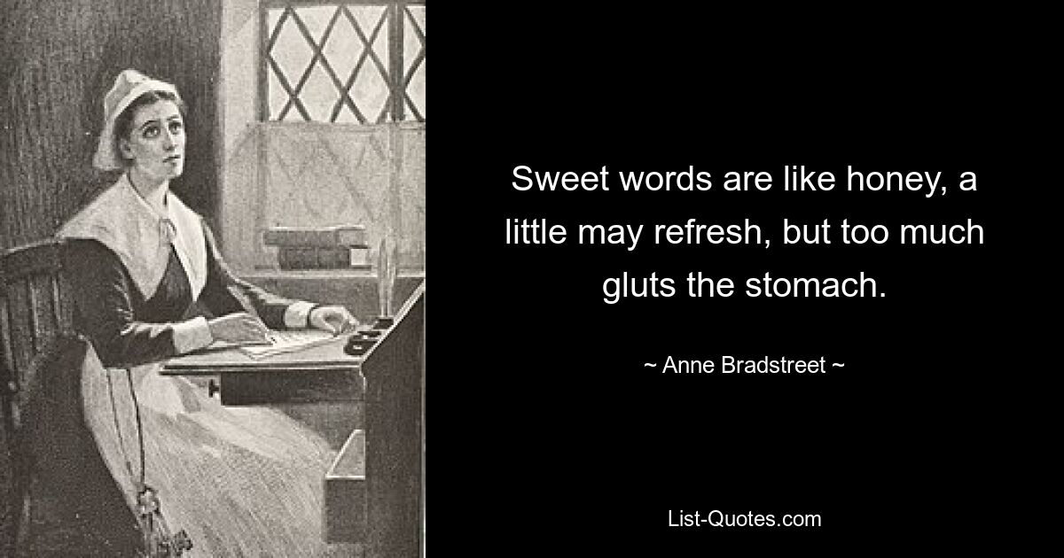 Sweet words are like honey, a little may refresh, but too much gluts the stomach. — © Anne Bradstreet