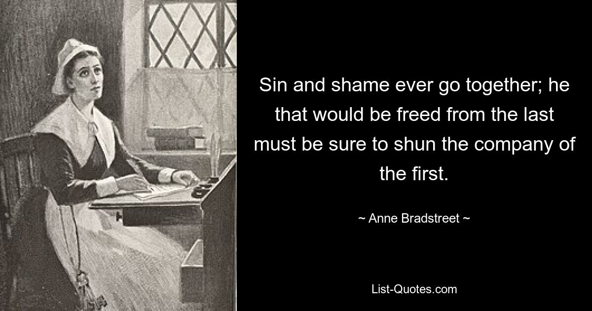 Sin and shame ever go together; he that would be freed from the last must be sure to shun the company of the first. — © Anne Bradstreet