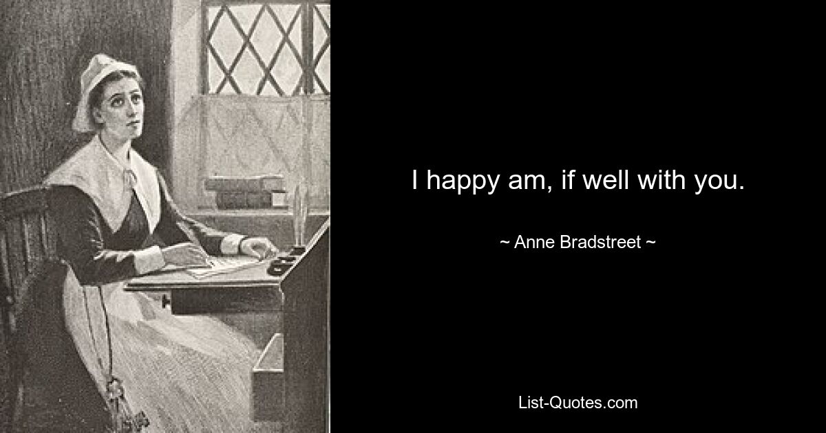 I happy am, if well with you. — © Anne Bradstreet