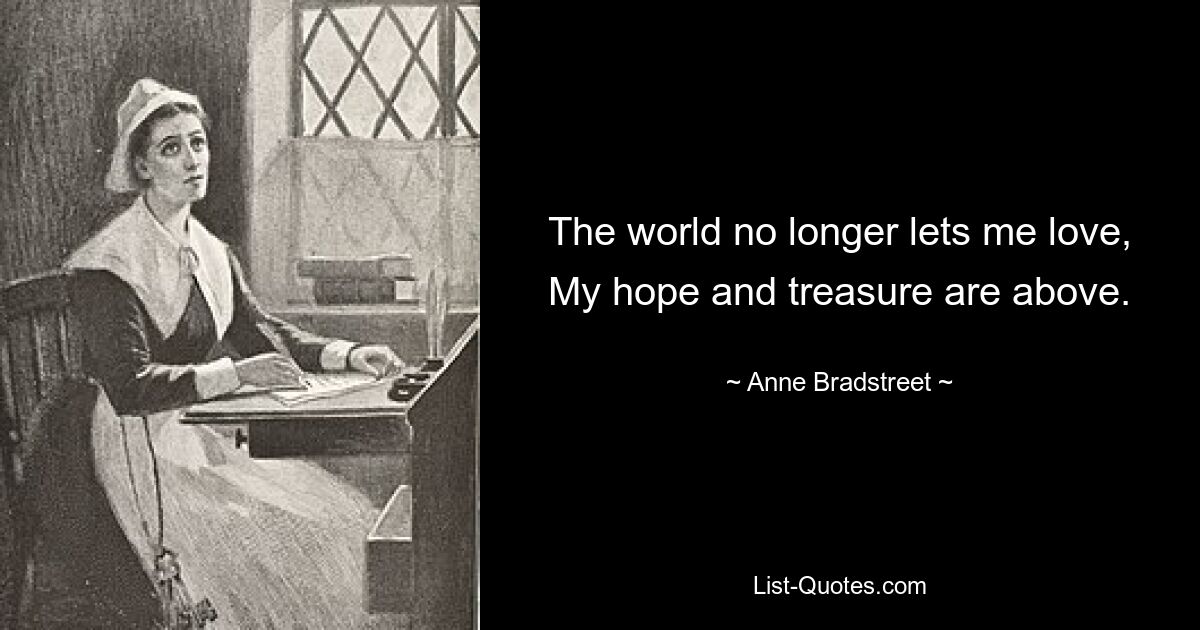 The world no longer lets me love, My hope and treasure are above. — © Anne Bradstreet