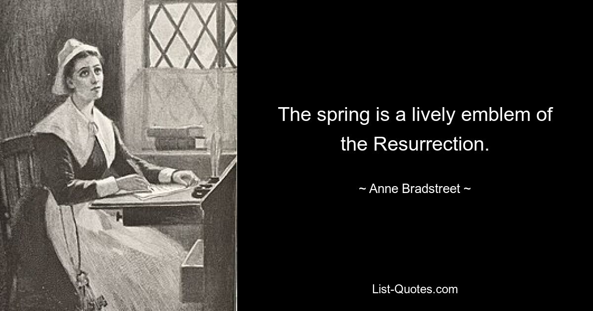 The spring is a lively emblem of the Resurrection. — © Anne Bradstreet