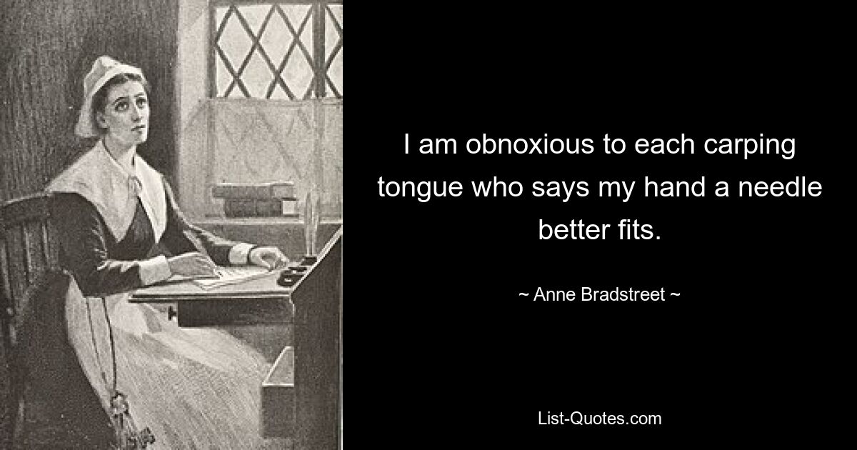 I am obnoxious to each carping tongue who says my hand a needle better fits. — © Anne Bradstreet