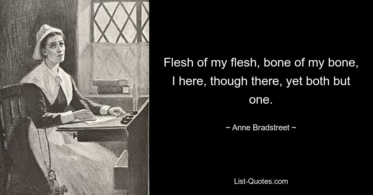 Flesh of my flesh, bone of my bone, I here, though there, yet both but one. — © Anne Bradstreet