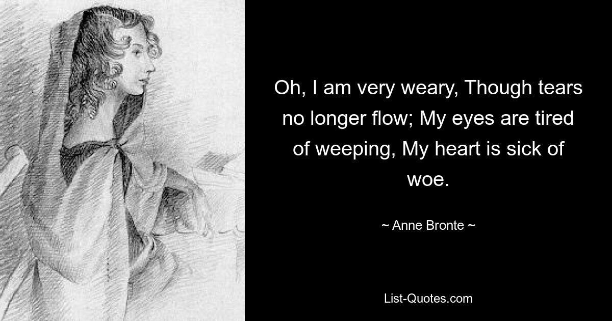 Oh, I am very weary, Though tears no longer flow; My eyes are tired of weeping, My heart is sick of woe. — © Anne Bronte