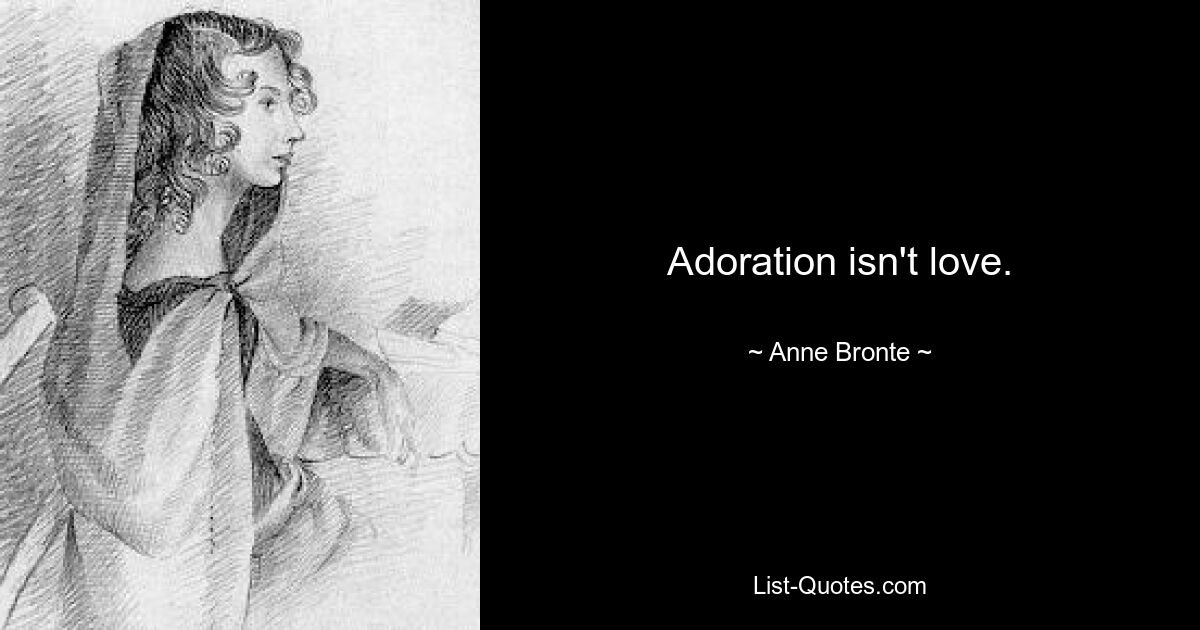 Adoration isn't love. — © Anne Bronte