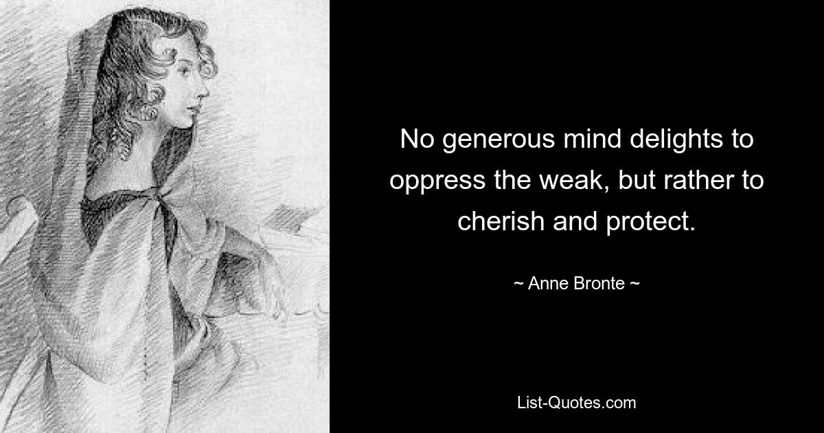 No generous mind delights to oppress the weak, but rather to cherish and protect. — © Anne Bronte