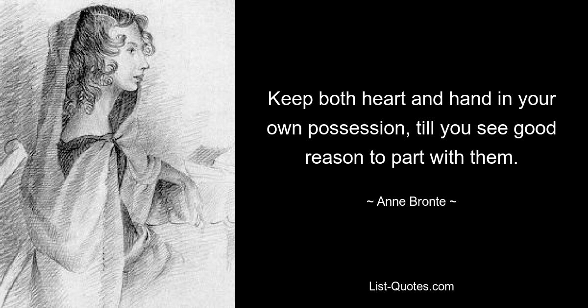 Keep both heart and hand in your own possession, till you see good reason to part with them. — © Anne Bronte