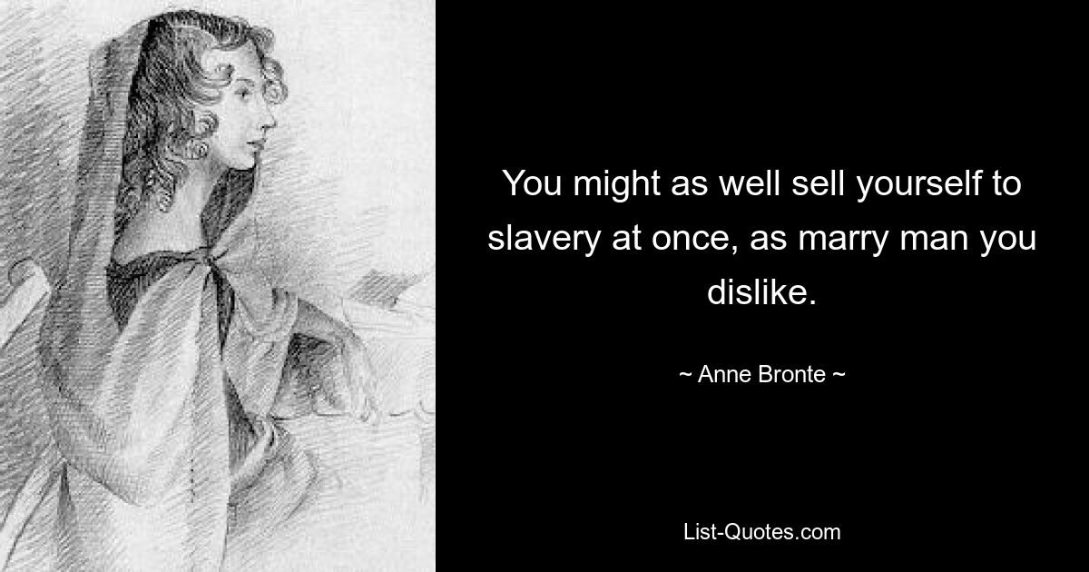 You might as well sell yourself to slavery at once, as marry man you dislike. — © Anne Bronte