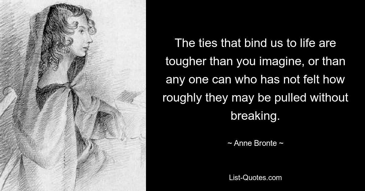 The ties that bind us to life are tougher than you imagine, or than any one can who has not felt how roughly they may be pulled without breaking. — © Anne Bronte