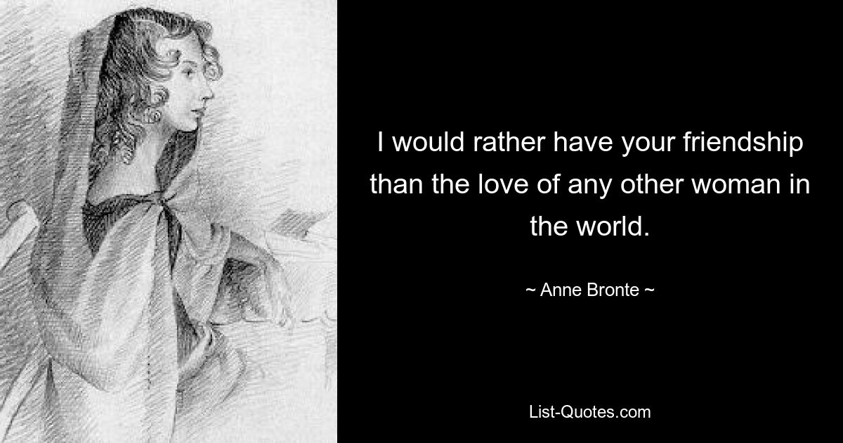 I would rather have your friendship than the love of any other woman in the world. — © Anne Bronte