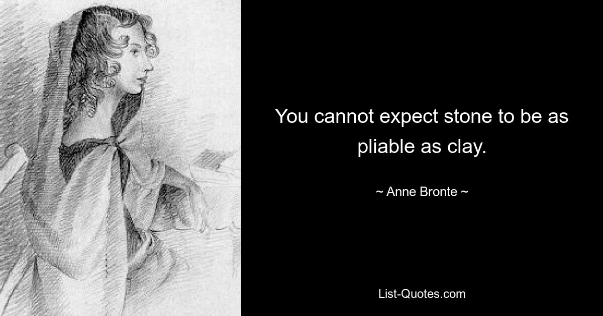 You cannot expect stone to be as pliable as clay. — © Anne Bronte