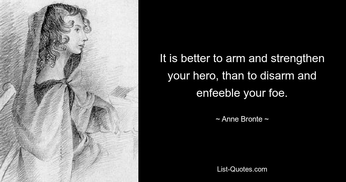 It is better to arm and strengthen your hero, than to disarm and enfeeble your foe. — © Anne Bronte