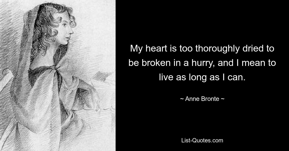 My heart is too thoroughly dried to be broken in a hurry, and I mean to live as long as I can. — © Anne Bronte