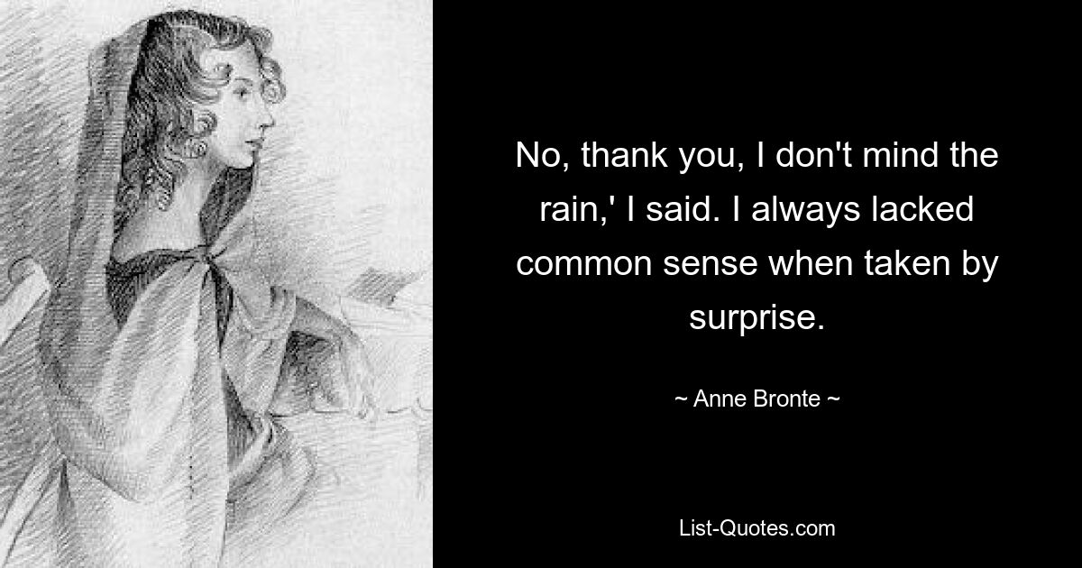 No, thank you, I don't mind the rain,' I said. I always lacked common sense when taken by surprise. — © Anne Bronte