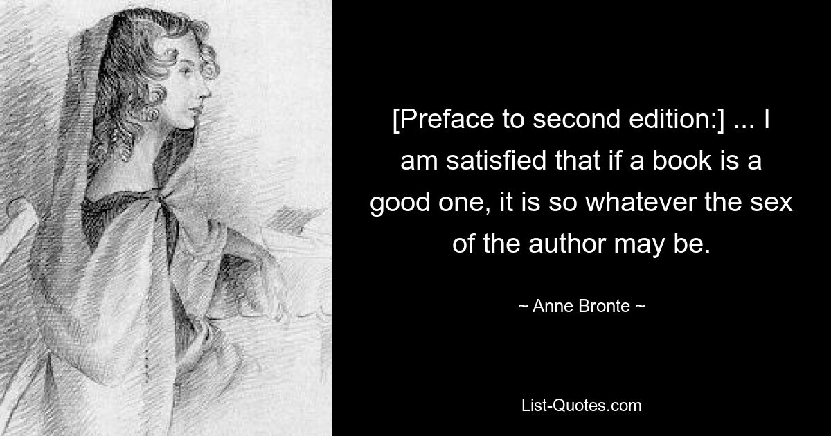 [Preface to second edition:] ... I am satisfied that if a book is a good one, it is so whatever the sex of the author may be. — © Anne Bronte