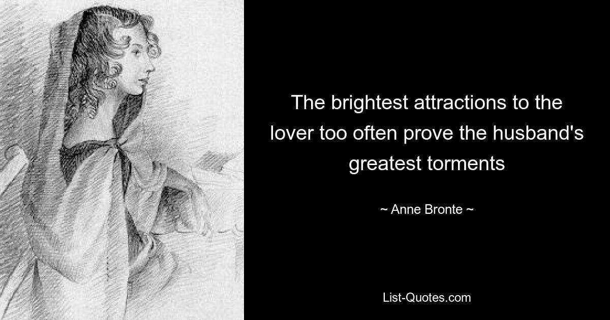 The brightest attractions to the lover too often prove the husband's greatest torments — © Anne Bronte