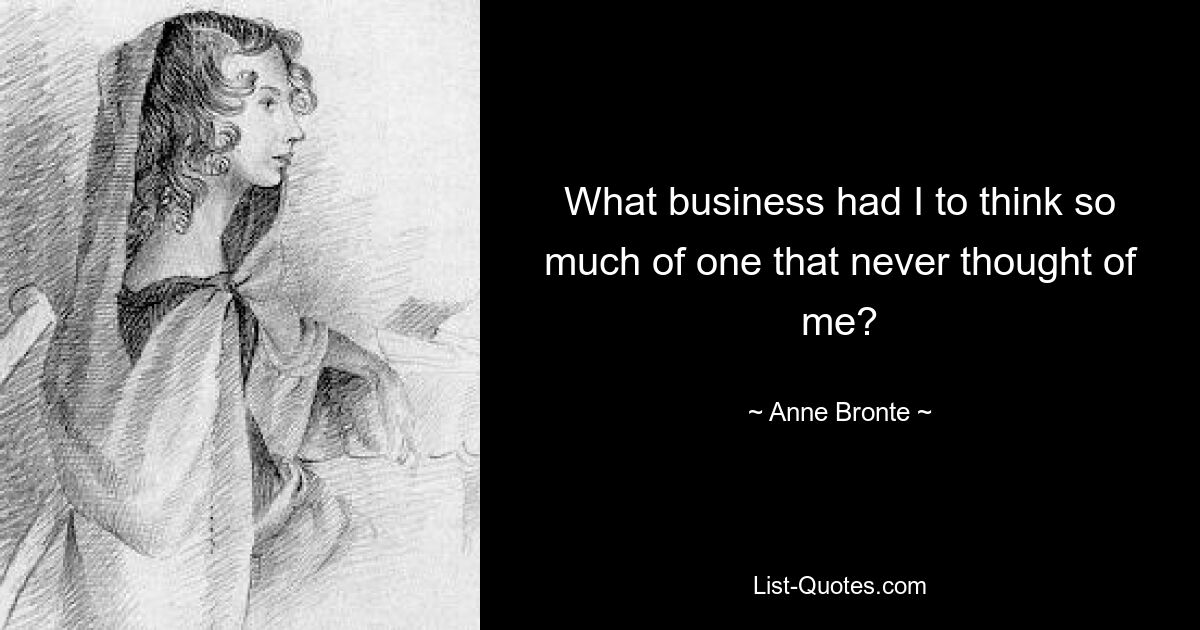 What business had I to think so much of one that never thought of me? — © Anne Bronte