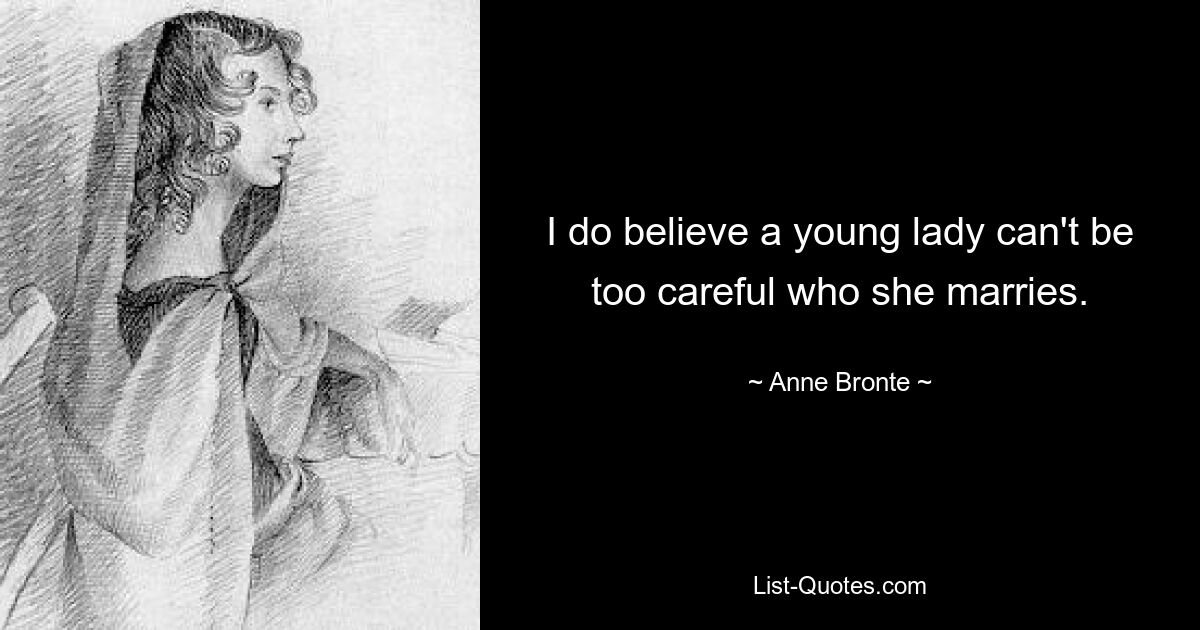 I do believe a young lady can't be too careful who she marries. — © Anne Bronte