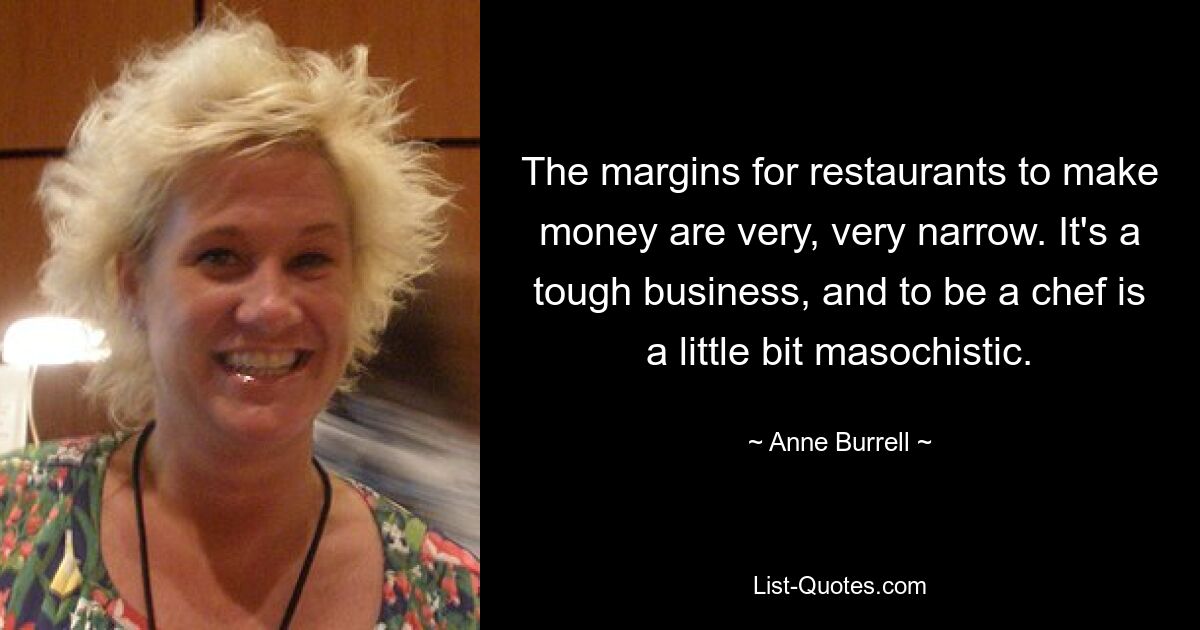 The margins for restaurants to make money are very, very narrow. It's a tough business, and to be a chef is a little bit masochistic. — © Anne Burrell